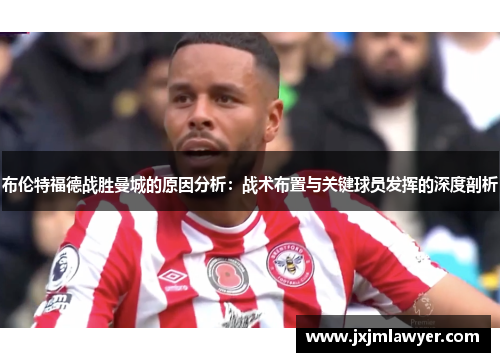 布伦特福德战胜曼城的原因分析:战术布置与关键球员发挥的深度剖析 布伦特福德战胜曼城的原因分析:战术布置与关键球员发挥的深度剖析
