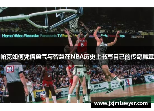 帕克如何凭借勇气与智慧在NBA历史上书写自己的传奇篇章 帕克如何凭借勇气与智慧在NBA历史上书写自己的传奇篇章