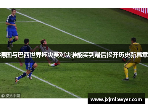 德国与巴西世界杯决赛对决谁能笑到最后揭开历史新篇章 德国与巴西世界杯决赛对决谁能笑到最后揭开历史新篇章